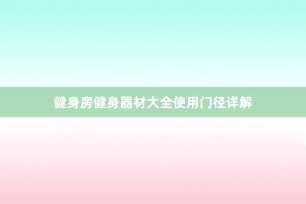 健身房健身器材大全使用门径详解
